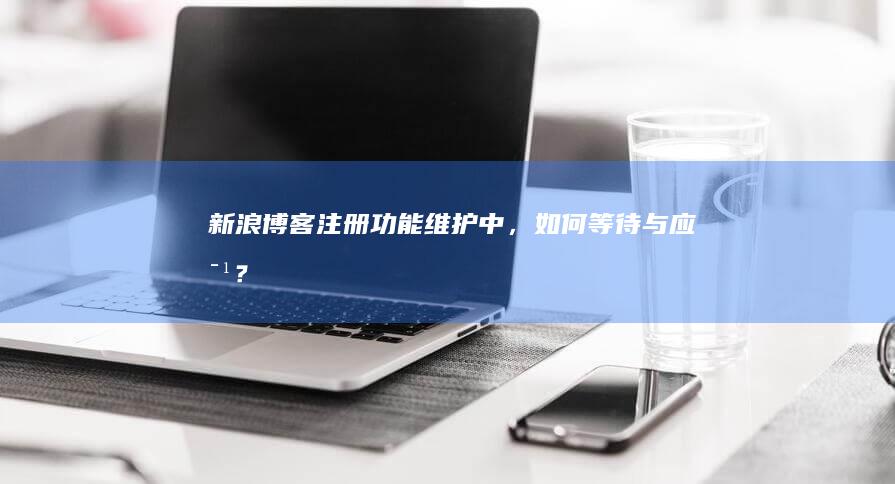 新浪博客注册功能维护中，如何等待与应对？