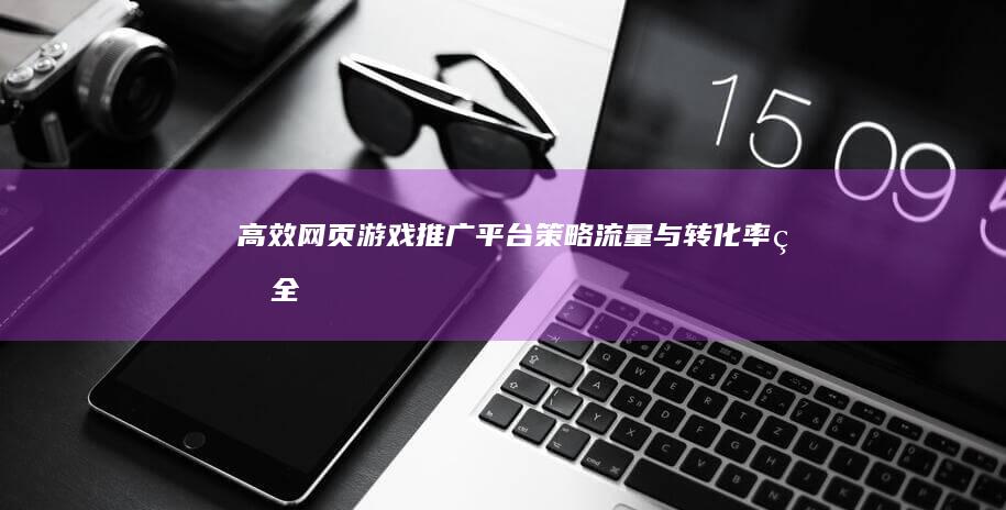 高效网页游戏推广平台：策略、流量与转化率的全方位破局